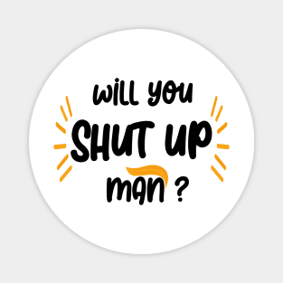 will you shut up man Magnet